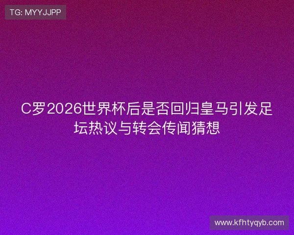 C罗2026世界杯后是否回归皇马引发足坛热议与转会传闻猜想 C罗2026世界杯后是否回归皇马引发足坛热议与转会传闻猜想