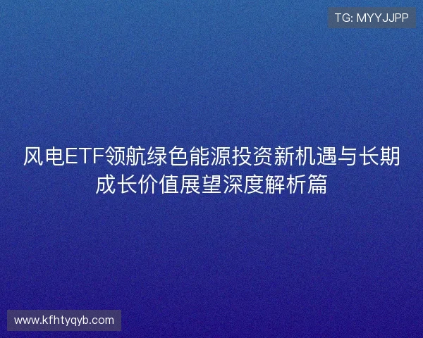 风电ETF领航绿色能源投资新机遇与长期成长价值展望深度解析篇
