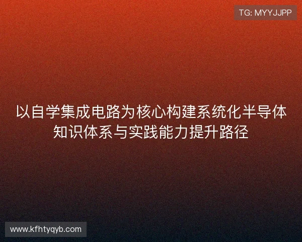 以自学集成电路为核心构建系统化半导体知识体系与实践能力提升路径